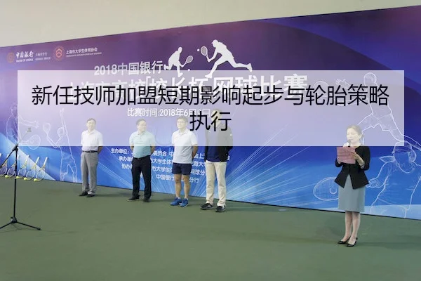 新任技师加盟短期影响起步与轮胎策略执行